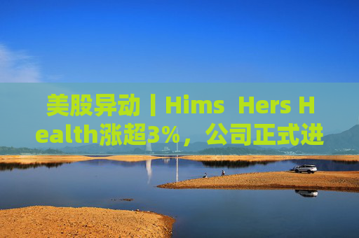 美股异动丨Hims Hers Health涨超3%,公司正式进军加拿大市场 第1张 美股异动丨Hims Hers Health涨超3%,公司正式进军加拿大市场 第1张
