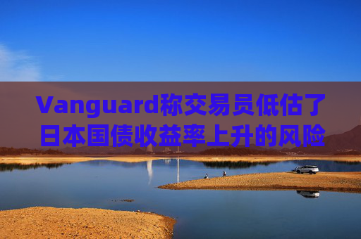 Vanguard称交易员低估了日本国债收益率上升的风险
