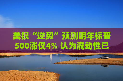 美银“逆势”预测明年标普500涨仅4% 认为流动性已被“掏空”