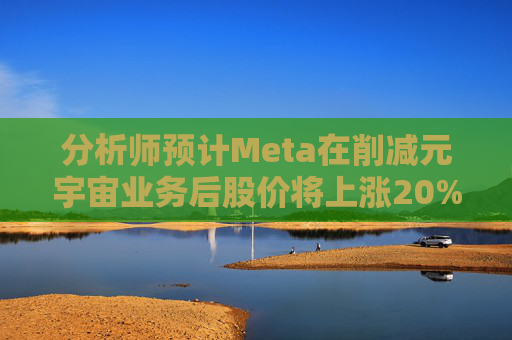 分析师预计Meta在削减元宇宙业务后股价将上涨20%以上