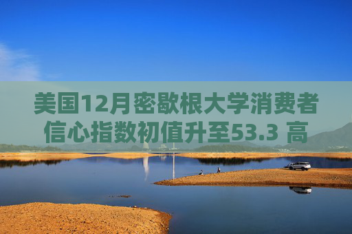 美国12月密歇根大学消费者信心指数初值升至53.3 高于预期