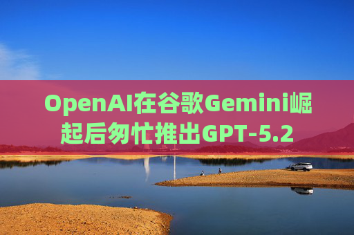 OpenAI在谷歌Gemini崛起后匆忙推出GPT-5.2