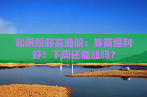 和讯投顾高璐明：券商爆利好！下周还能涨吗？