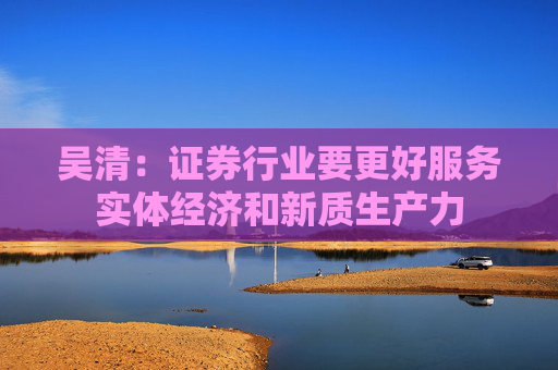 吴清:证券行业要更好服务实体经济和新质生产力 第1张 吴清:证券行业要更好服务实体经济和新质生产力 第1张