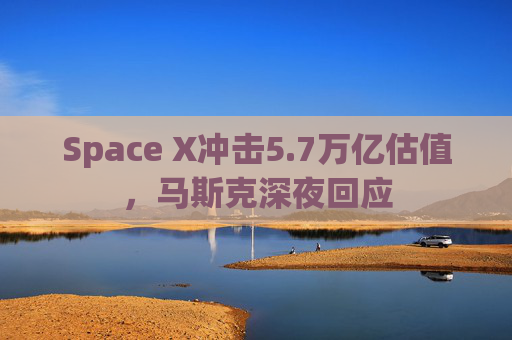 Space X冲击5.7万亿估值,马斯克深夜回应 第1张 Space X冲击5.7万亿估值,马斯克深夜回应 第1张