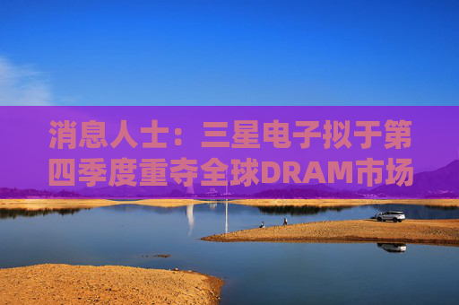 消息人士:三星电子拟于第四季度重夺全球DRAM市场榜首