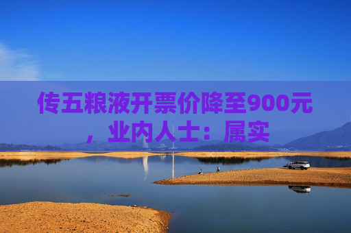 传五粮液开票价降至900元,业内人士:属实 第1张 传五粮液开票价降至900元,业内人士:属实 第1张