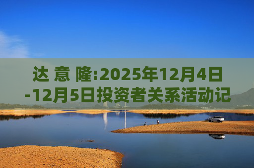 达 意 隆:2025年12月4日-12月5日投资者关系活动记录表  第1张