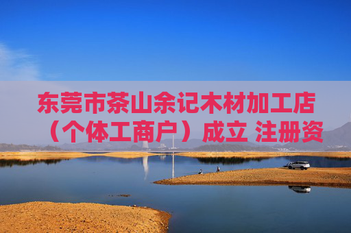 东莞市茶山余记木材加工店（个体工商户）成立 注册资本2万人民币