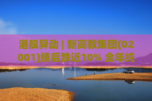 港股异动 | 新高教集团(02001)绩后跌近10% 全年纯利同比增加9.67% 不派末期息 第1张 港股异动 | 新高教集团(02001)绩后跌近10% 全年纯利同比增加9.67% 不派末期息 第1张