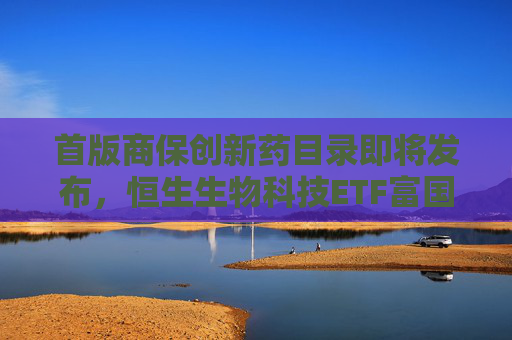 首版商保创新药目录即将发布,恒生生物科技ETF富国今日重磅首发