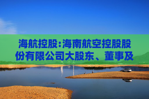 海航控股:海南航空控股股份有限公司大股东、董事及高级管理人员持有公司股份及其变动的管理制度