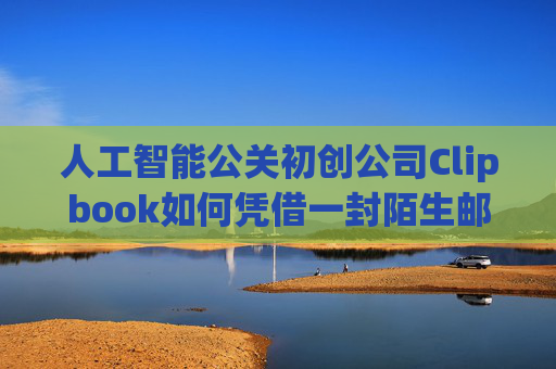 人工智能公关初创公司Clipbook如何凭借一封陌生邮件赢得库班的投资