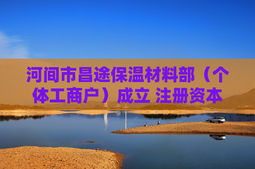 河间市昌途保温材料部(个体工商户)成立 注册资本2万人民币