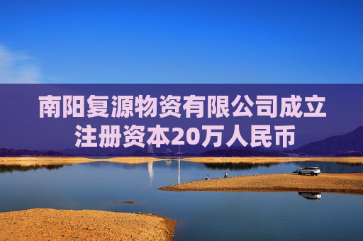 南阳复源物资有限公司成立 注册资本20万人民币