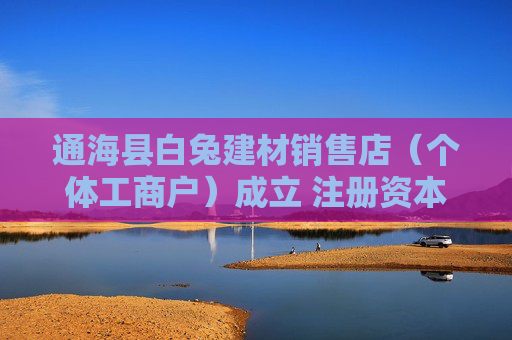 通海县白兔建材销售店（个体工商户）成立 注册资本10万人民币  第1张