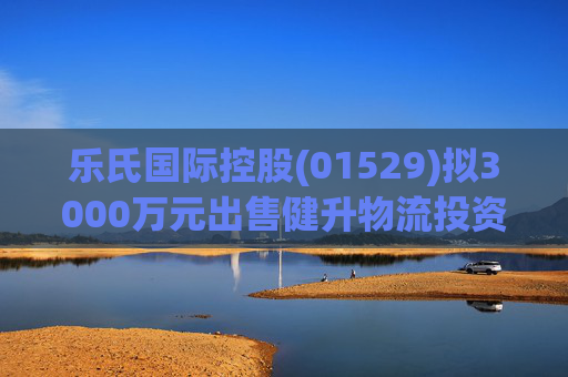 乐氏国际控股(01529)拟3000万元出售健升物流投资约30%股权