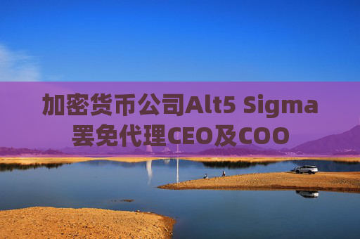 加密货币公司Alt5 Sigma罢免代理CEO及COO