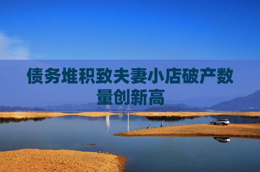 债务堆积致夫妻小店破产数量创新高