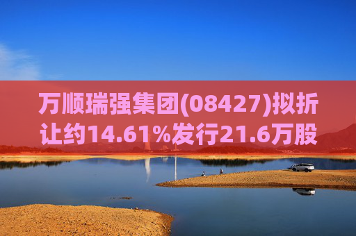 万顺瑞强集团(08427)拟折让约14.61%发行21.6万股 净筹约423.99万港元