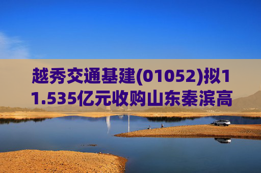 越秀交通基建(01052)拟11.535亿元收购山东秦滨高速公路的85%股权