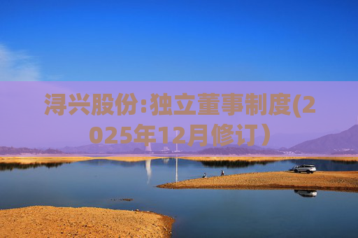 浔兴股份:独立董事制度(2025年12月修订)