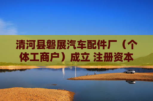 清河县磐展汽车配件厂（个体工商户）成立 注册资本5万人民币