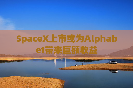SpaceX上市或为Alphabet带来巨额收益