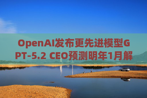 OpenAI发布更先进模型GPT-5.2 CEO预测明年1月解除红色警报