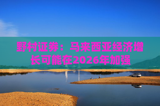 野村证券：马来西亚经济增长可能在2026年加强