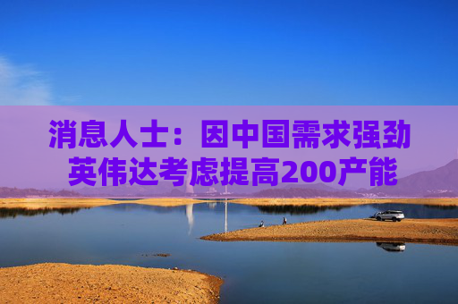 消息人士:因中国需求强劲 英伟达考虑提高200产能 第1张 消息人士:因中国需求强劲 英伟达考虑提高200产能 第1张