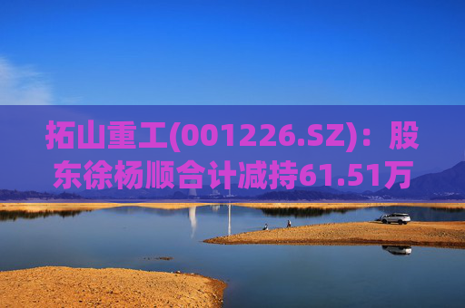拓山重工(001226.SZ):股东徐杨顺合计减持61.51万股公司股份 第1张 拓山重工(001226.SZ):股东徐杨顺合计减持61.51万股公司股份 第1张