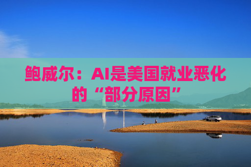 鲍威尔:AI是美国就业恶化的“部分原因” 第1张 鲍威尔:AI是美国就业恶化的“部分原因” 第1张