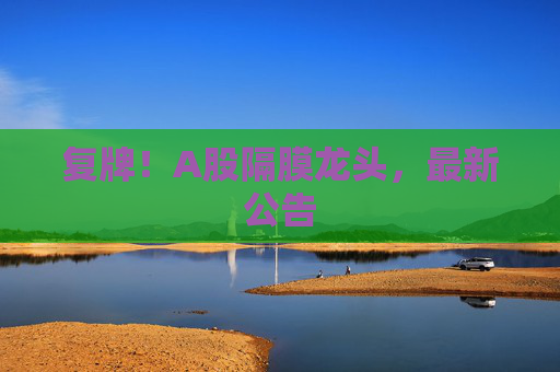 复牌！A股隔膜龙头，最新公告