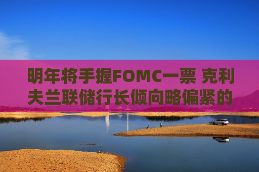 明年将手握FOMC一票 克利夫兰联储行长倾向略偏紧的利率