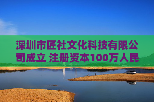 深圳市匠社文化科技有限公司成立 注册资本100万人民币 第1张 深圳市匠社文化科技有限公司成立 注册资本100万人民币 第1张