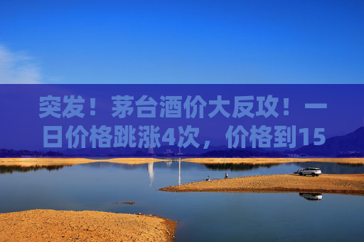 突发！茅台酒价大反攻！一日价格跳涨4次，价格到1580元/瓶