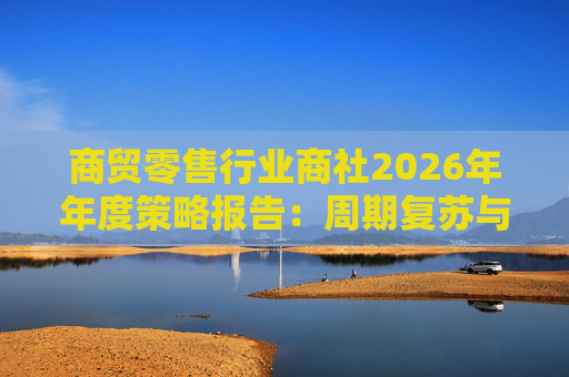 商贸零售行业商社2026年年度策略报告:周期复苏与AI创新的共振