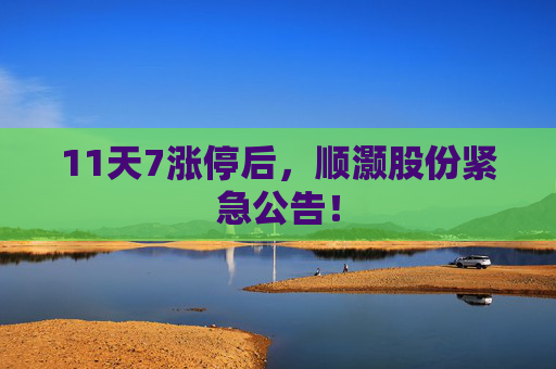 11天7涨停后，顺灏股份紧急公告！