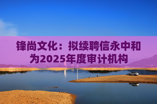 锋尚文化：拟续聘信永中和为2025年度审计机构