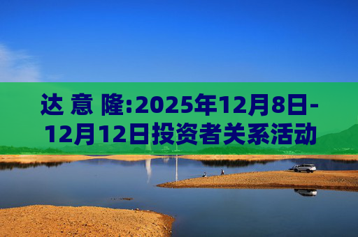 达 意 隆:2025年12月8日-12月12日投资者关系活动记录表