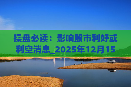操盘必读:影响股市利好或利空消息_2025年12月15日_财经新闻
