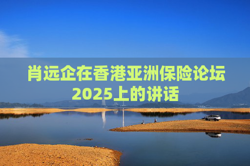 肖远企在香港亚洲保险论坛2025上的讲话