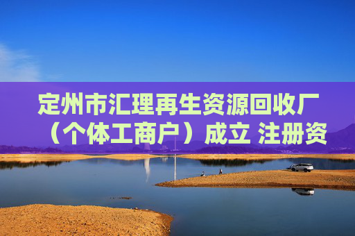 定州市汇理再生资源回收厂（个体工商户）成立 注册资本80万人民币