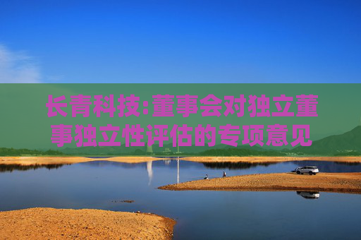长青科技:董事会对独立董事独立性评估的专项意见