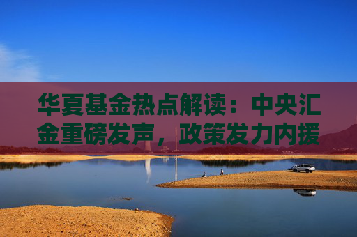 华夏基金热点解读：中央汇金重磅发声，政策发力内援抵达  第1张