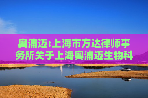 奥浦迈:上海市方达律师事务所关于上海奥浦迈生物科技股份有限公司发行股份及支付现金购买资产并募集配套资金的补充法律意见书（二）（三次修订稿）