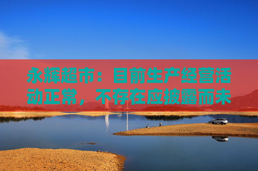 永辉超市：目前生产经营活动正常，不存在应披露而未披露的重大事项  第1张