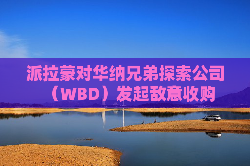 派拉蒙对华纳兄弟探索公司(WBD)发起敌意收购