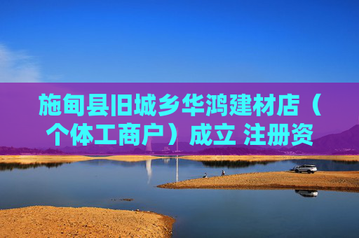 施甸县旧城乡华鸿建材店（个体工商户）成立 注册资本8万人民币